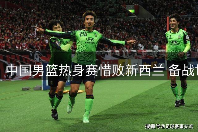 中国男篮热身赛惜败新西兰 备战世预赛临考验