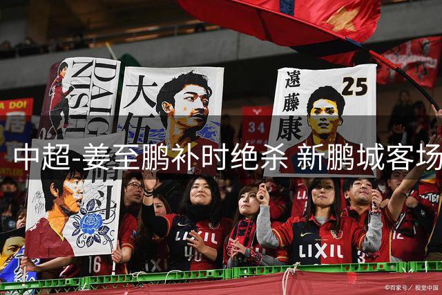 中超-姜至鹏补时绝杀 新鹏城客场2-1逆转送铁人2连败