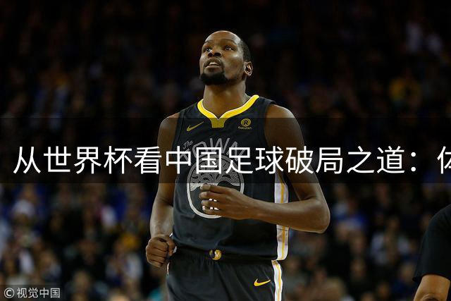 从世界杯看中国足球破局之道：体系化建设比球星战术更重要