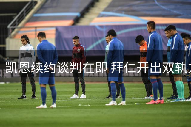 凯恩续约谈判在即 拜仁开出双轨方案力保锋线核心