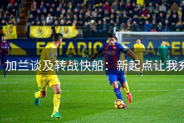 加兰谈及转战快船：新起点让我充满期待