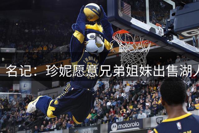 名记：珍妮愿意兄弟姐妹出售湖人 前提是自己继续担任湖人主管