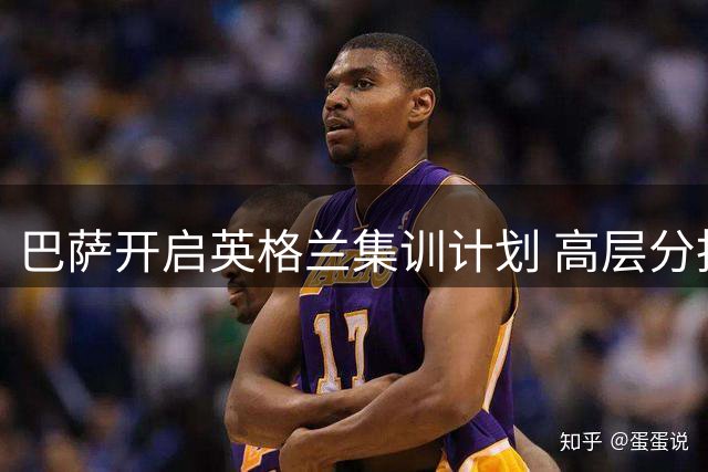巴萨开启英格兰集训计划 高层分批抵达引关注