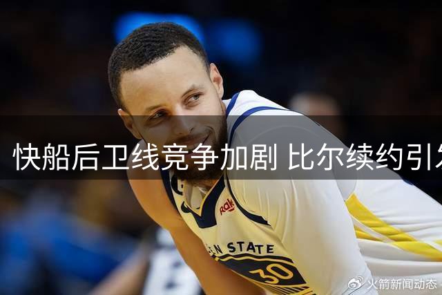快船后卫线竞争加剧 比尔续约引发轮换调整悬念