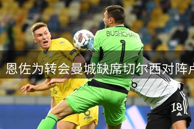 恩佐为转会曼城缺席切尔西对阵卢顿比赛