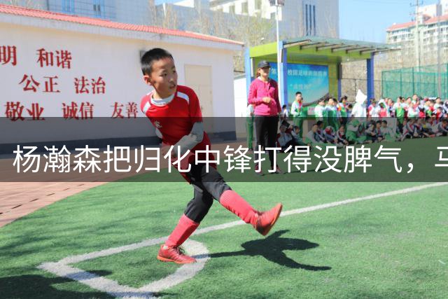杨瀚森把归化中锋打得没脾气，马健：还不首发？