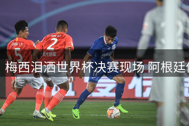 梅西泪洒世界杯决赛现场 阿根廷传奇离场引全球球迷唏嘘