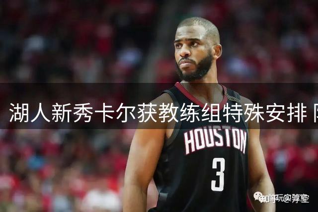 湖人新秀卡尔获教练组特殊安排 防守与三分成赛季初必修课