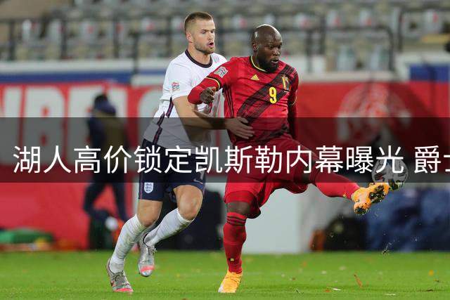 湖人高价锁定凯斯勒内幕曝光 爵士薪资压力成关键因素