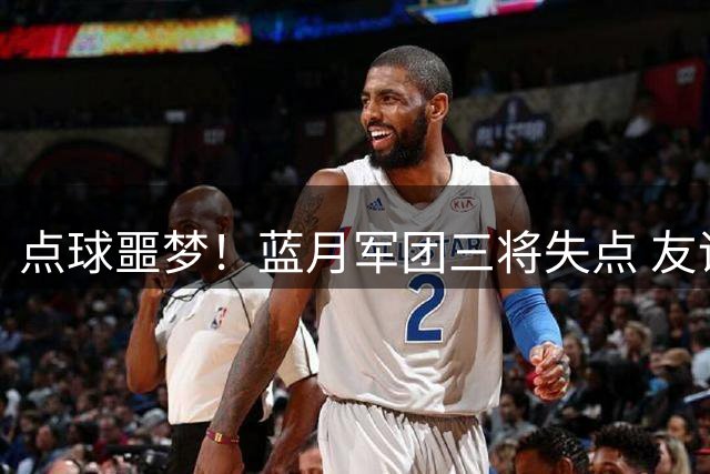 点球噩梦！蓝月军团三将失点 友谊赛惜败国际米兰