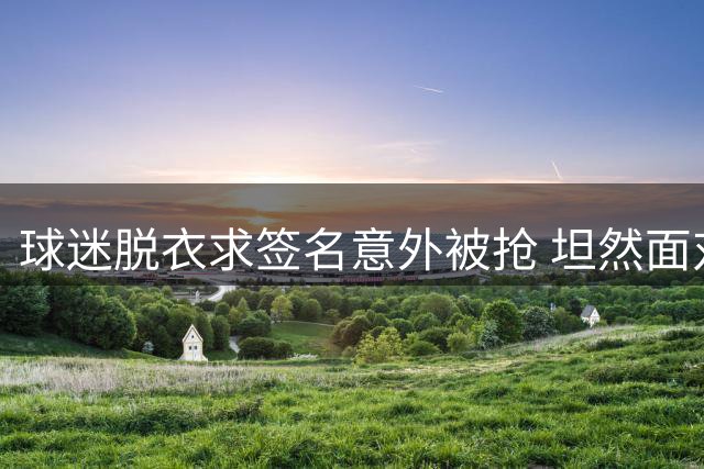 球迷脱衣求签名意外被抢 坦然面对尴尬经历
