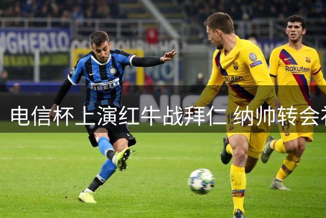 电信杯上演红牛战拜仁 纳帅转会补偿协议终兑现