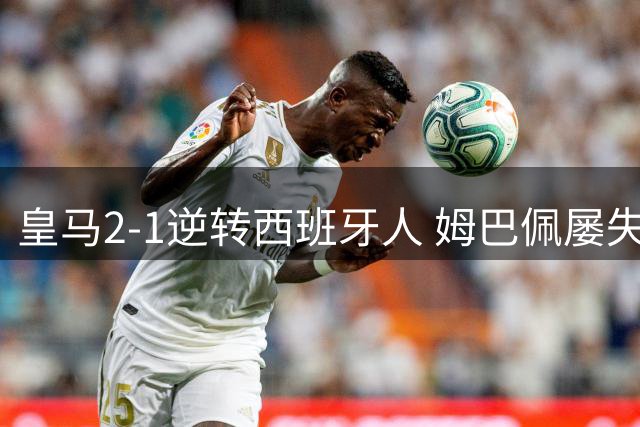 皇马2-1逆转西班牙人 姆巴佩屡失良机引热议