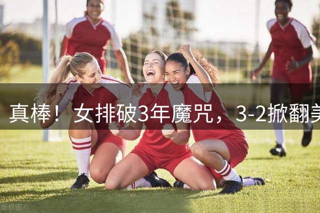 真棒！女排破3年魔咒，3-2掀翻美国后，半决赛斗土耳其有望进决赛