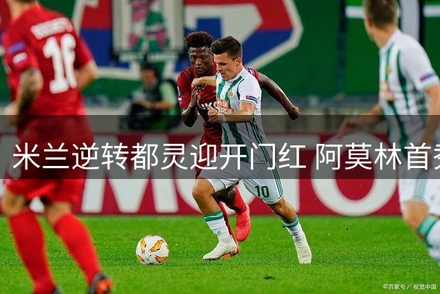米兰逆转都灵迎开门红 阿莫林首秀彰显功力