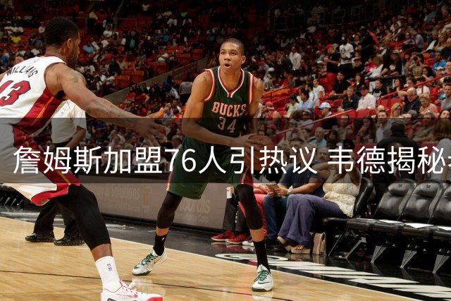 詹姆斯加盟76人引热议 韦德揭秘老友"不走寻常路"的背后故事