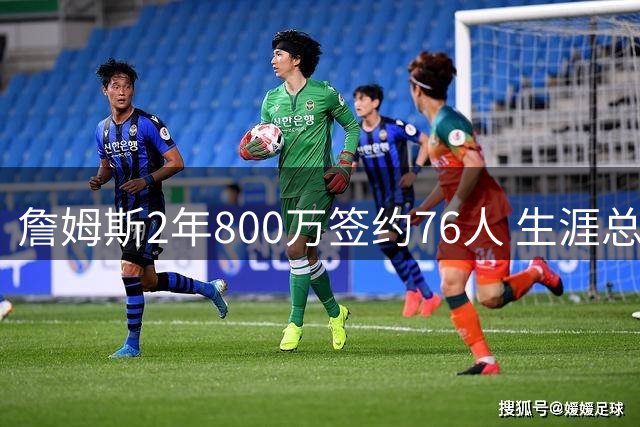 詹姆斯2年800万签约76人 生涯总薪资5.85亿创NBA历史纪录