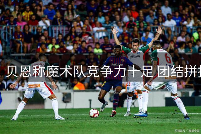 贝恩称魔术队竞争力十足 团结拼搏是制胜关键