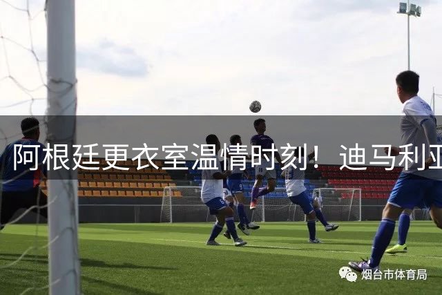 阿根廷更衣室温情时刻！迪马利亚亲手为洛塞尔索授勋