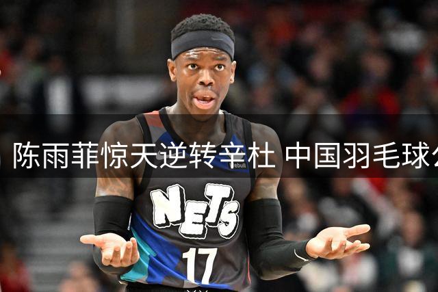 陈雨菲惊天逆转辛杜 中国羽毛球公开赛上演绝地反击