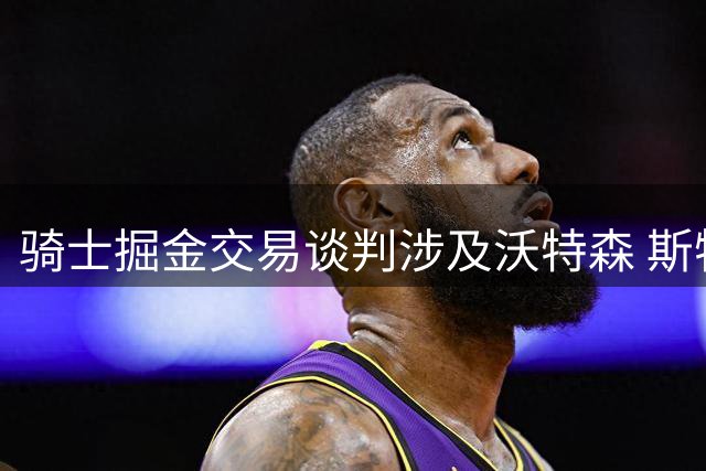 骑士掘金交易谈判涉及沃特森 斯特鲁斯或成筹码