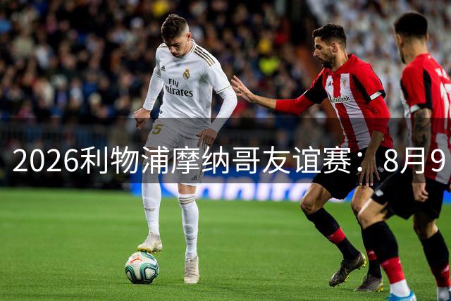 2026利物浦摩纳哥友谊赛：8月9日14:30安菲尔德对决，豪门热身悬念重重