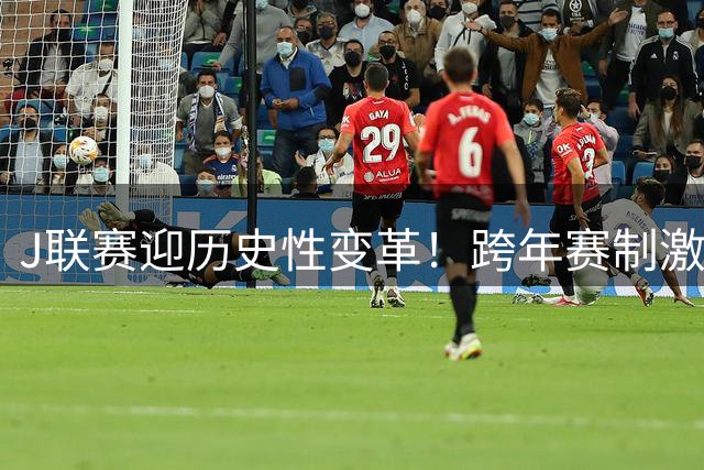 J联赛迎历史性变革！跨年赛制激活20队全新争冠格局