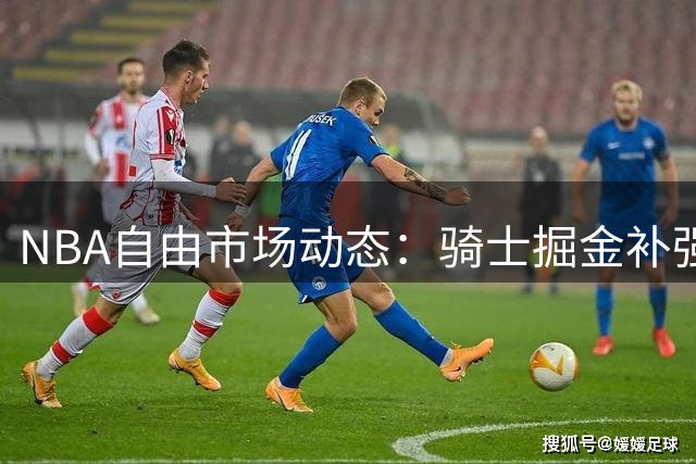 NBA自由市场动态：骑士掘金补强受阻 詹姆斯降薪加盟76人引热议